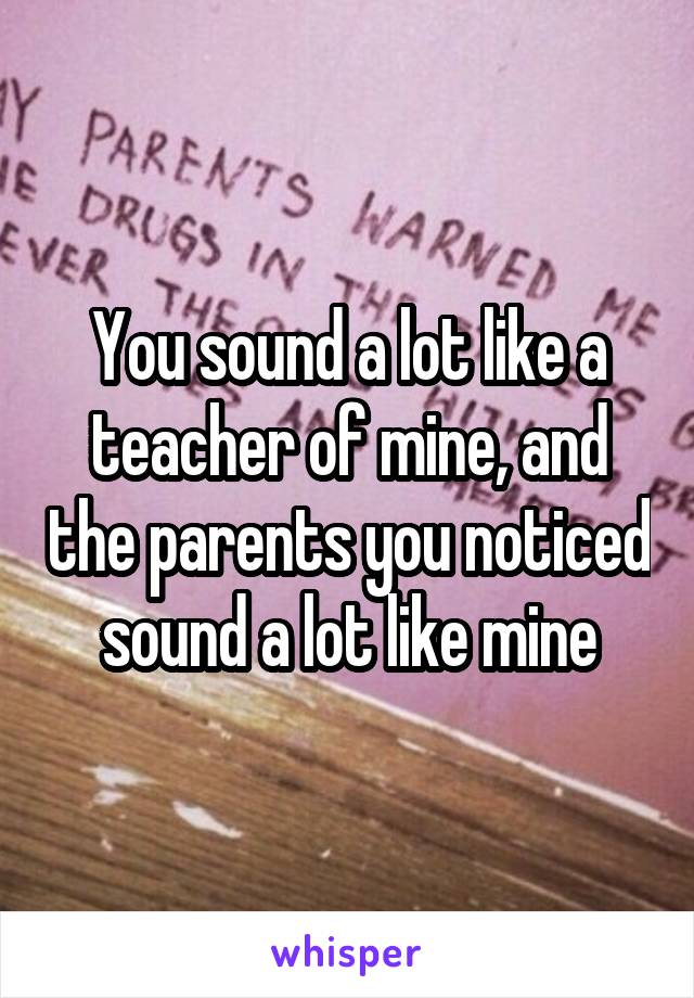 You sound a lot like a teacher of mine, and the parents you noticed sound a lot like mine
