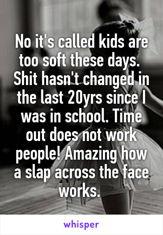 No it's called kids are too soft these days.  Shit hasn't changed in the last 20yrs since I was in school. Time out does not work people! Amazing how a slap across the face works. 
