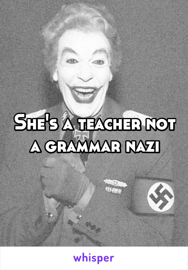 She's a teacher not a grammar nazi