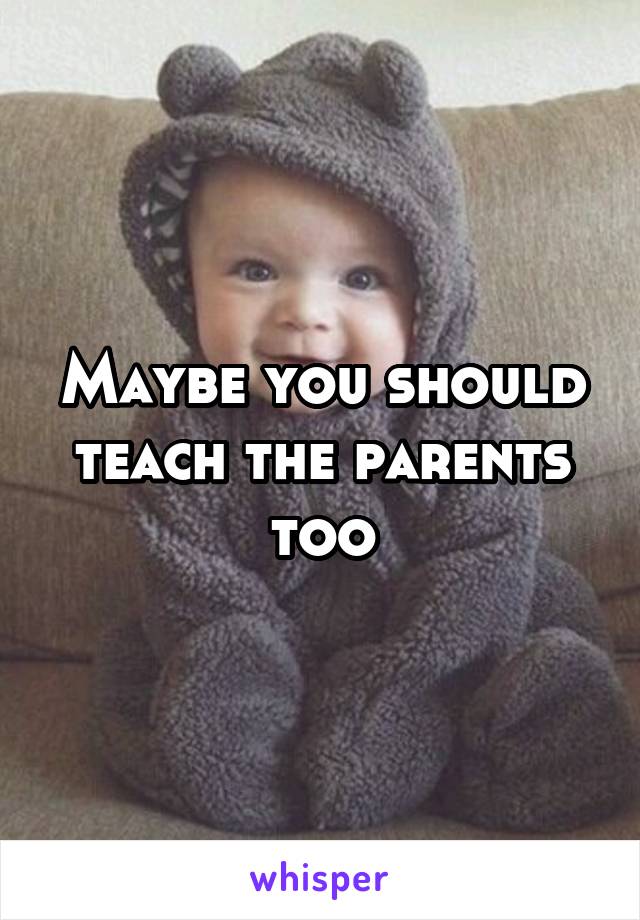 Maybe you should teach the parents too