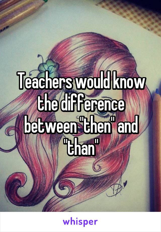Teachers would know the difference between "then" and "than"