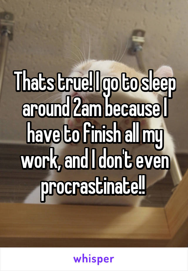 Thats true! I go to sleep around 2am because I have to finish all my work, and I don't even procrastinate!! 