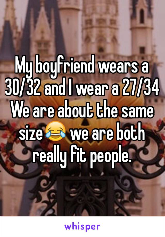 My boyfriend wears a 30/32 and I wear a 27/34 
We are about the same size😂 we are both really fit people. 