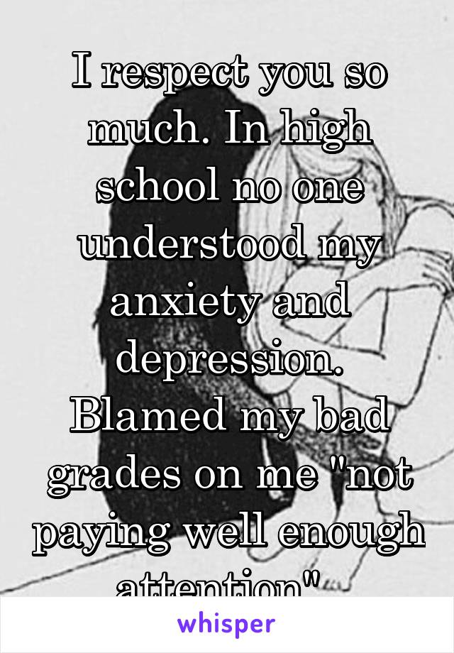 I respect you so much. In high school no one understood my anxiety and depression. Blamed my bad grades on me "not paying well enough attention". 