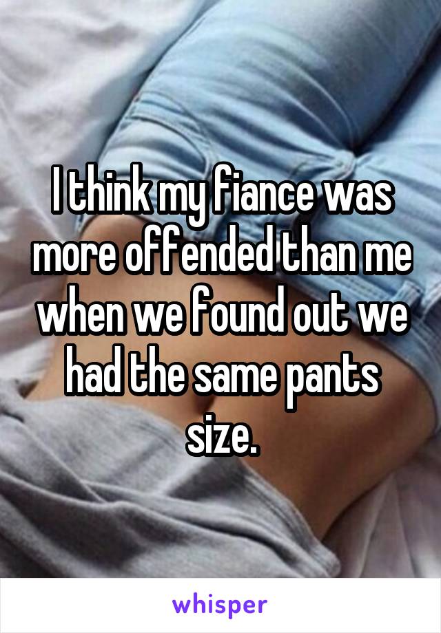 I think my fiance was more offended than me when we found out we had the same pants size.