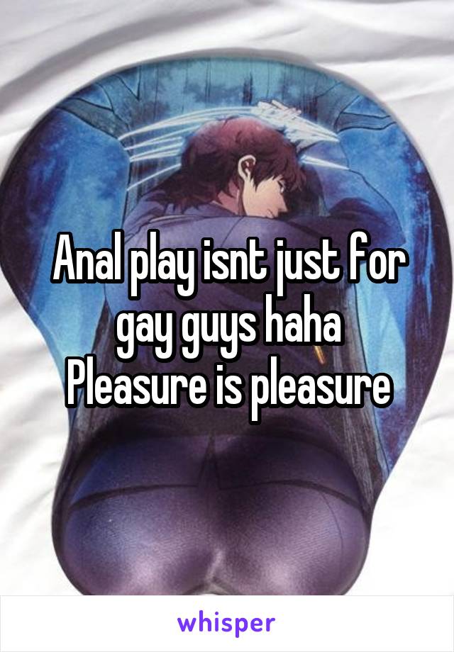 Anal play isnt just for gay guys haha
Pleasure is pleasure