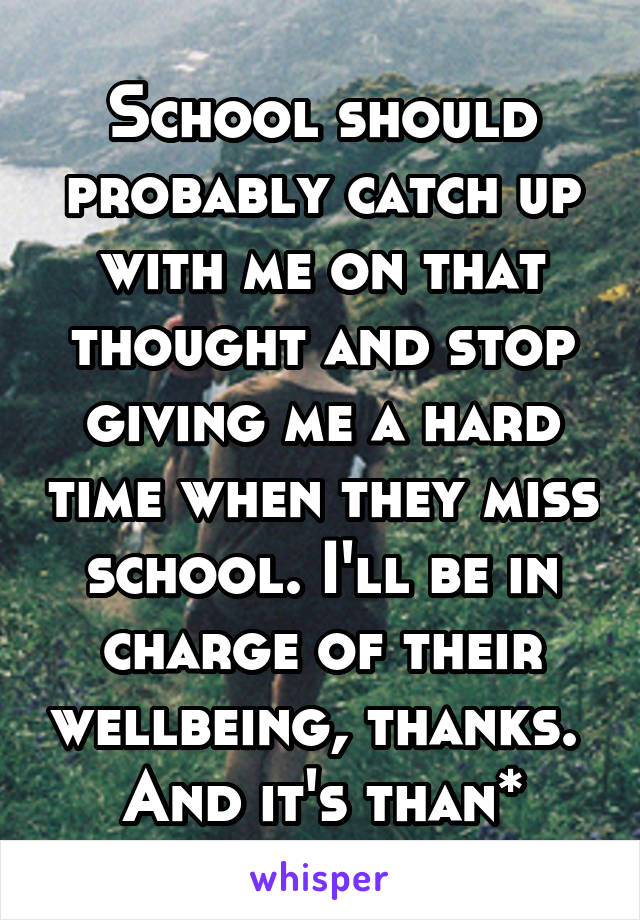 School should probably catch up with me on that thought and stop giving me a hard time when they miss school. I'll be in charge of their wellbeing, thanks. 
And it's than*