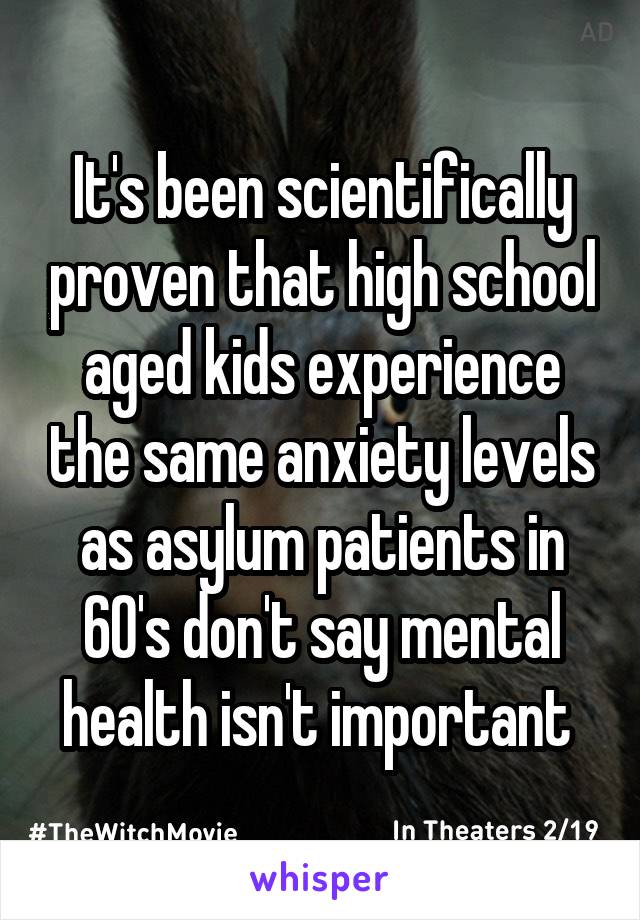 It's been scientifically proven that high school aged kids experience the same anxiety levels as asylum patients in 60's don't say mental health isn't important 