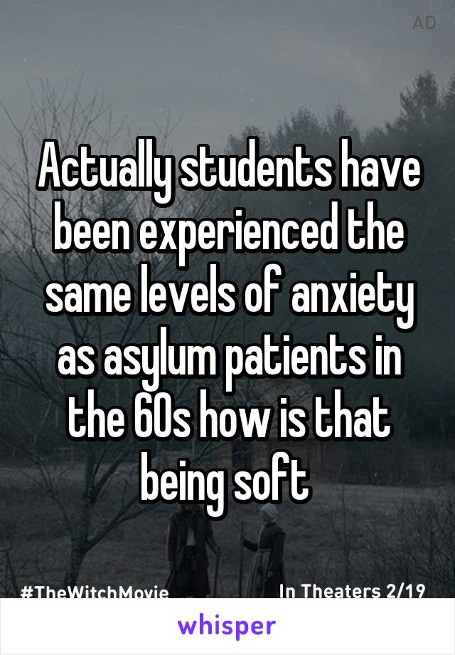 Actually students have been experienced the same levels of anxiety as asylum patients in the 60s how is that being soft 