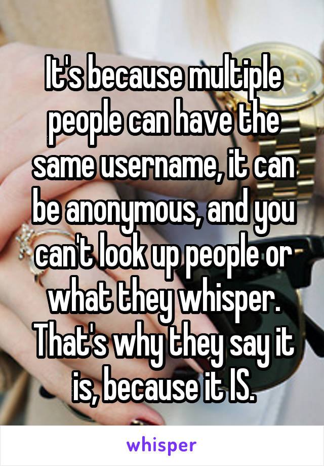 It's because multiple people can have the same username, it can be anonymous, and you can't look up people or what they whisper. That's why they say it is, because it IS.