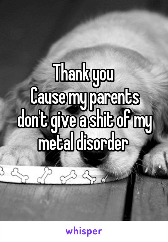 Thank you 
Cause my parents don't give a shit of my metal disorder 
 