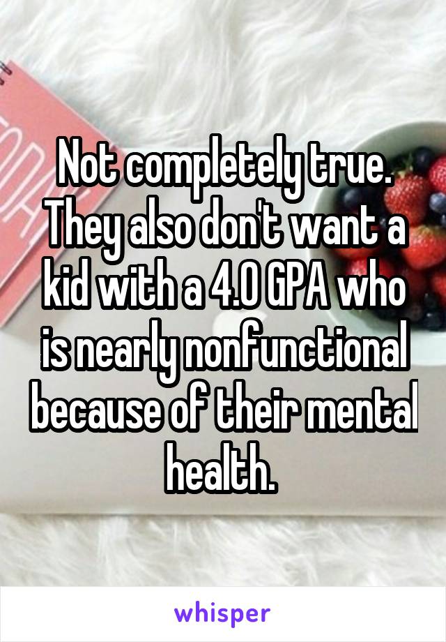 Not completely true. They also don't want a kid with a 4.0 GPA who is nearly nonfunctional because of their mental health. 