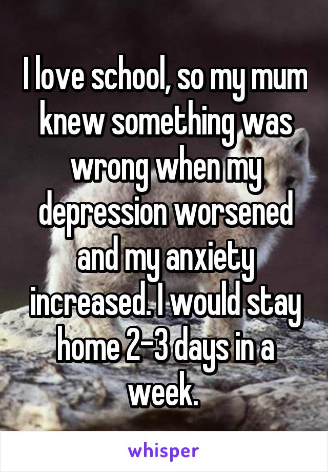 I love school, so my mum knew something was wrong when my depression worsened and my anxiety increased. I would stay home 2-3 days in a week. 