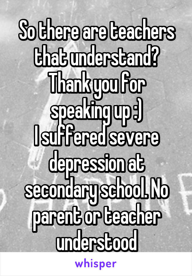 So there are teachers that understand?
Thank you for speaking up :)
I suffered severe depression at secondary school. No parent or teacher understood