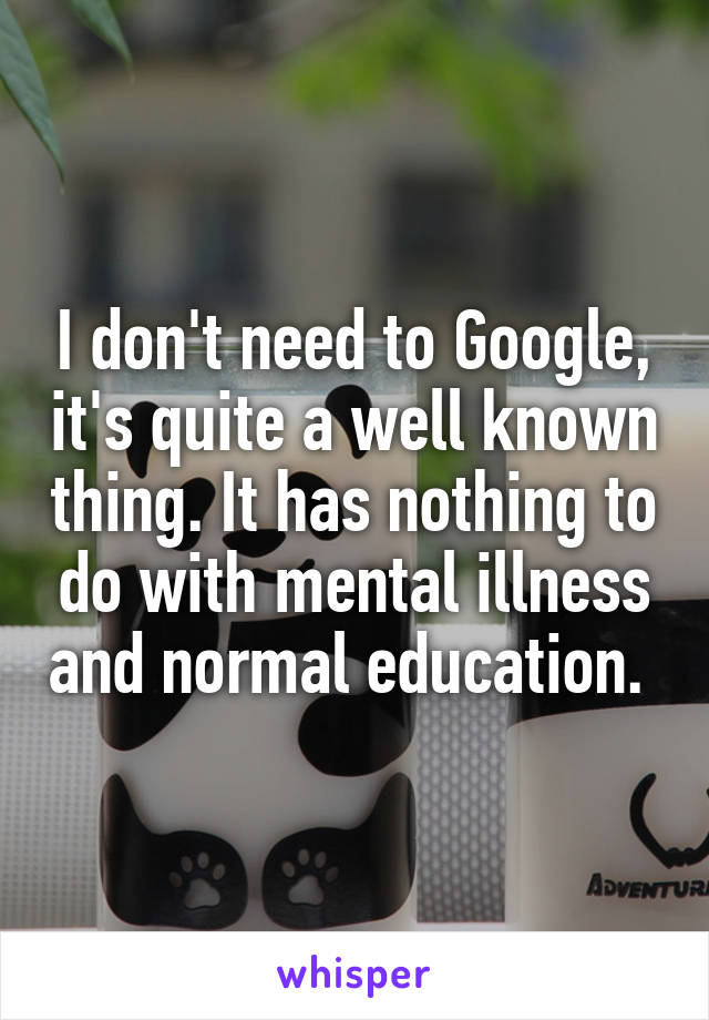 I don't need to Google, it's quite a well known thing. It has nothing to do with mental illness and normal education. 