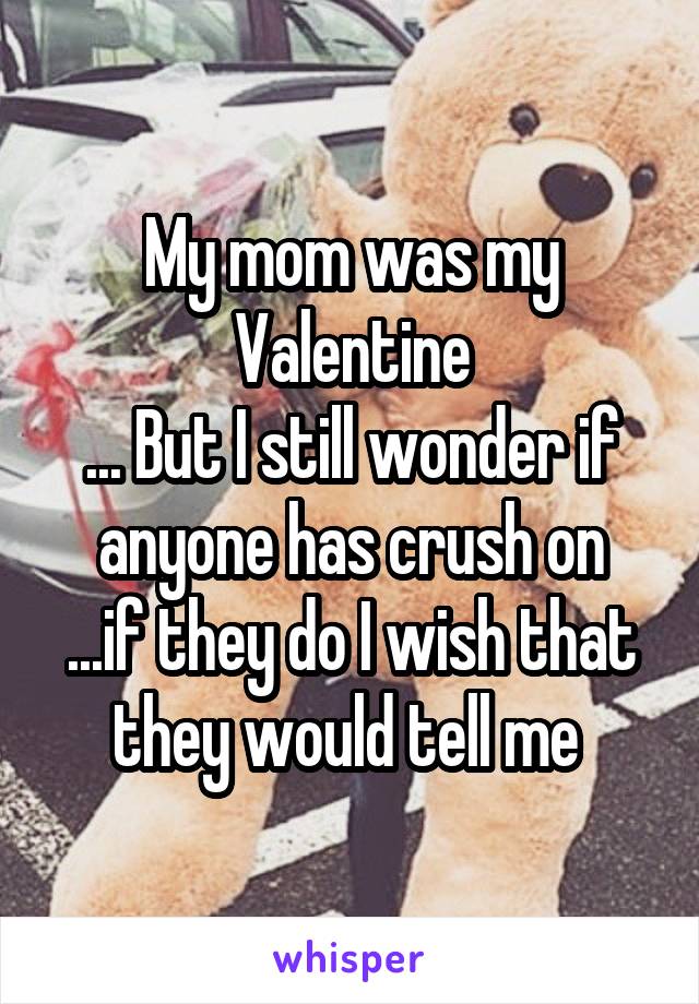 My mom was my Valentine
... But I still wonder if anyone has crush on
...if they do I wish that they would tell me 