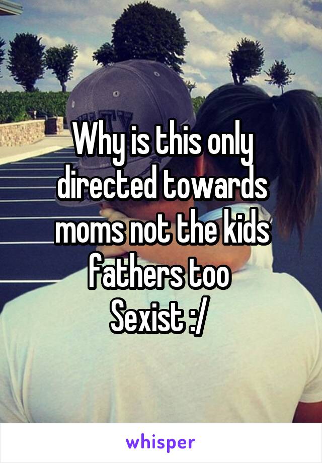 Why is this only directed towards moms not the kids fathers too 
Sexist :/ 