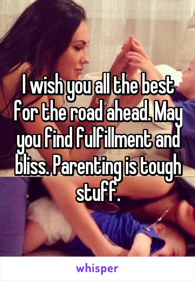 I wish you all the best for the road ahead. May you find fulfillment and bliss. Parenting is tough stuff.