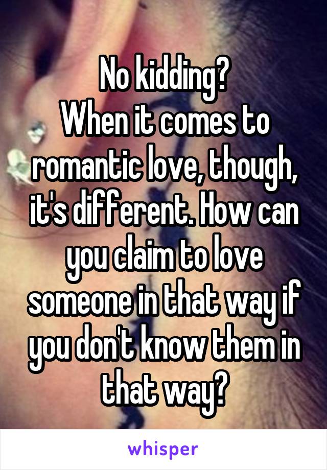 No kidding?
When it comes to romantic love, though, it's different. How can you claim to love someone in that way if you don't know them in that way?