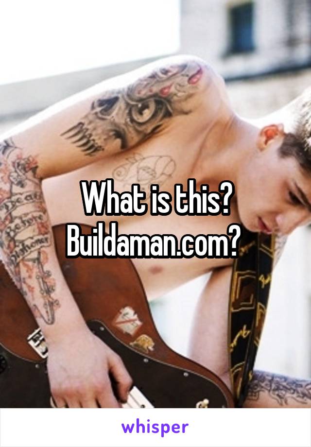 What is this? Buildaman.com? 