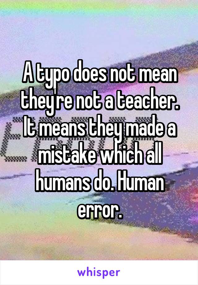 A typo does not mean they're not a teacher. It means they made a mistake which all humans do. Human error.