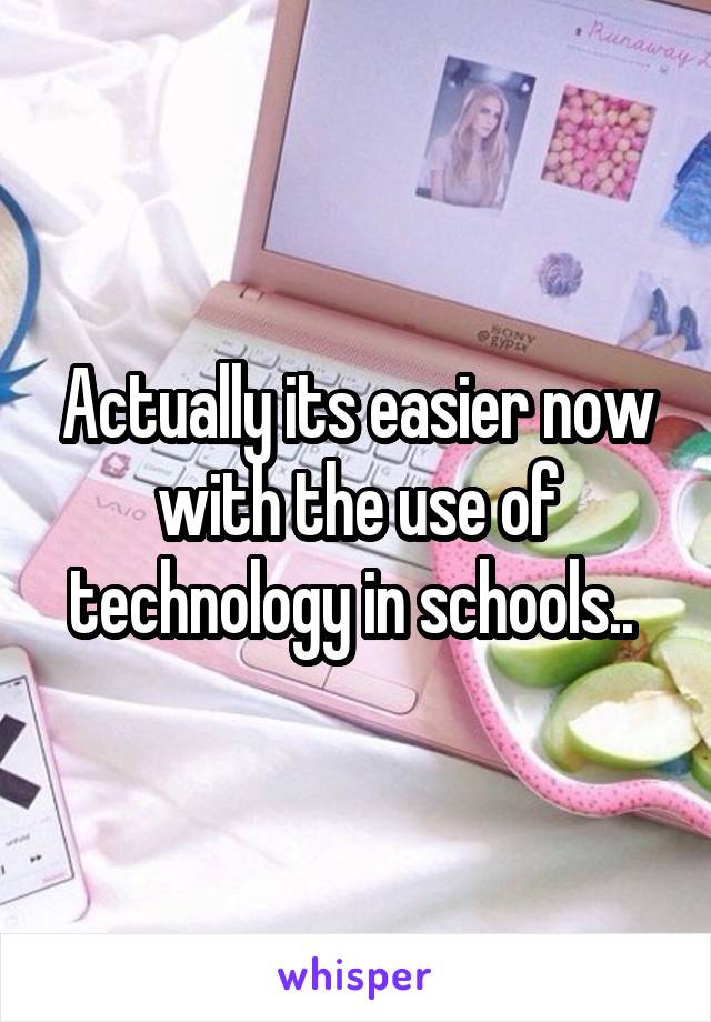 Actually its easier now with the use of technology in schools.. 