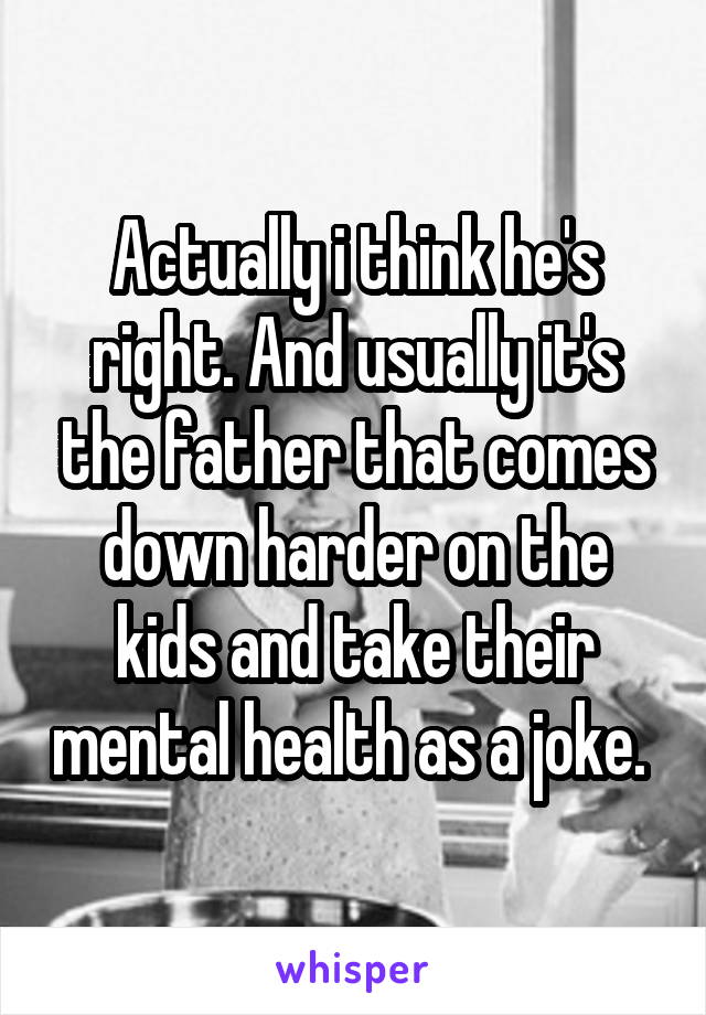 Actually i think he's right. And usually it's the father that comes down harder on the kids and take their mental health as a joke. 