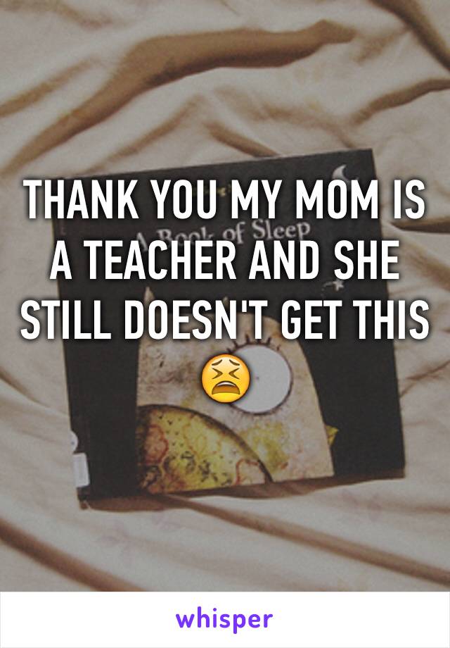THANK YOU MY MOM IS A TEACHER AND SHE STILL DOESN'T GET THIS 😫