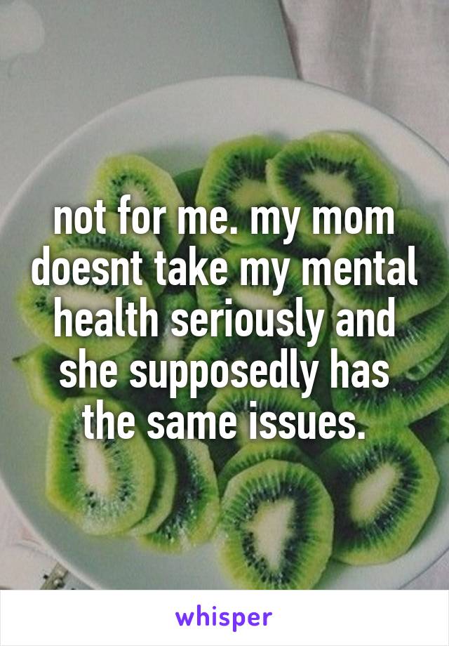 not for me. my mom doesnt take my mental health seriously and she supposedly has the same issues.