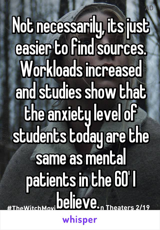 Not necessarily, its just easier to find sources. Workloads increased and studies show that the anxiety level of students today are the same as mental patients in the 60' I believe.  