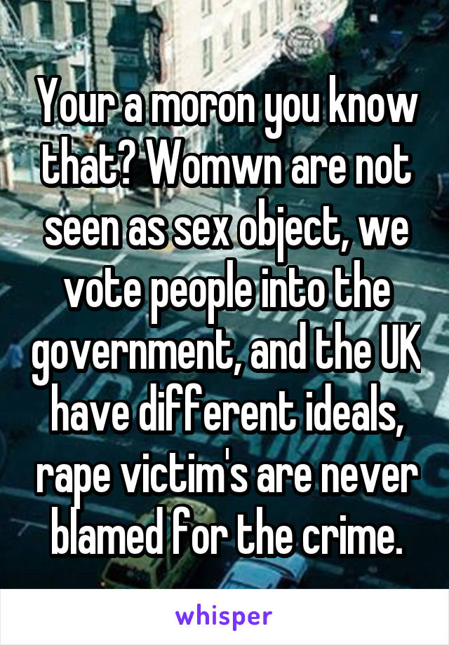 Your a moron you know that? Womwn are not seen as sex object, we vote people into the government, and the UK have different ideals, rape victim's are never blamed for the crime.