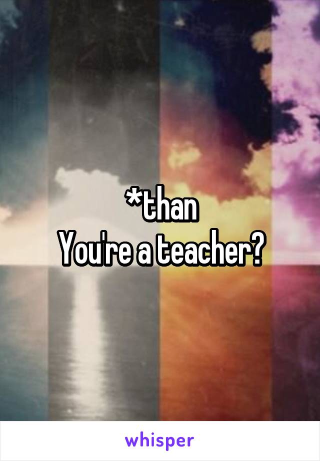 *than
You're a teacher?