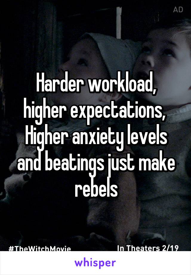 Harder workload, higher expectations, 
Higher anxiety levels and beatings just make rebels