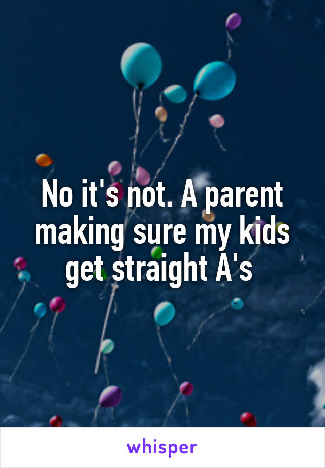 No it's not. A parent making sure my kids get straight A's 