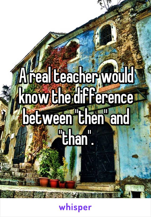 A real teacher would know the difference between "then" and "than".