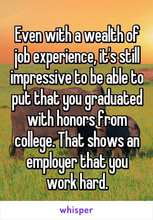 Even with a wealth of job experience, it's still impressive to be able to put that you graduated with honors from college. That shows an employer that you work hard.