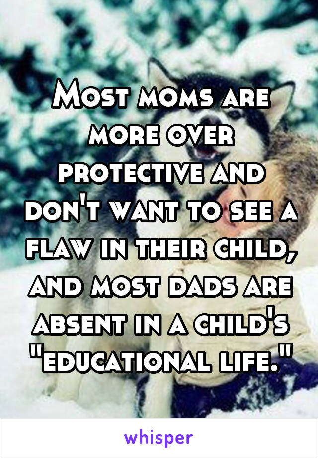 Most moms are more over protective and don't want to see a flaw in their child, and most dads are absent in a child's "educational life."