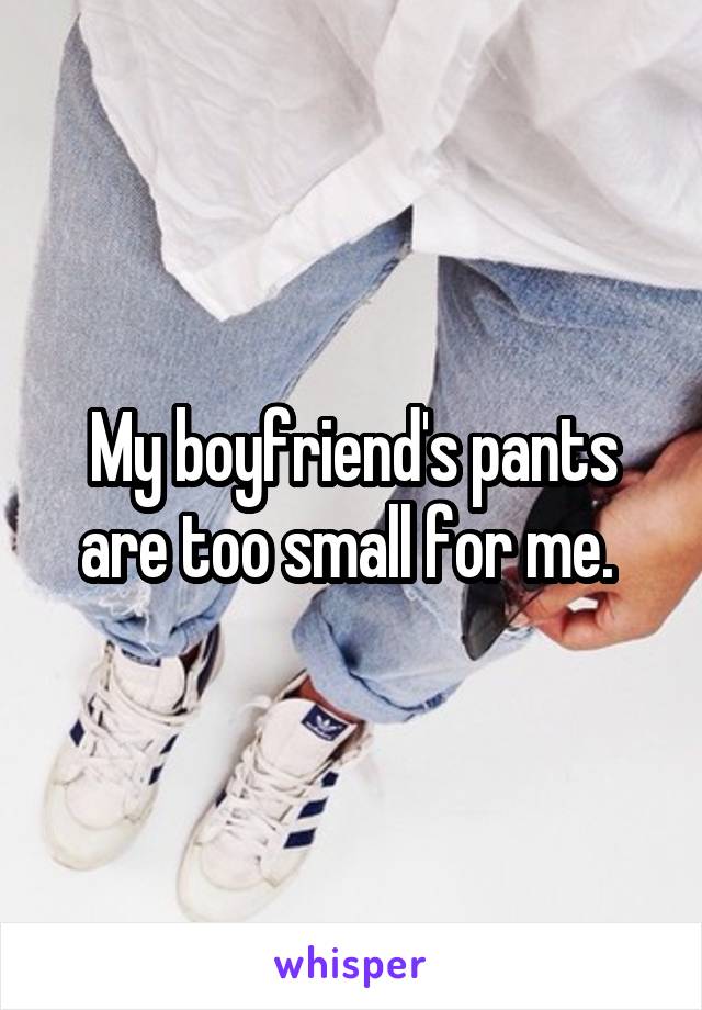 My boyfriend's pants are too small for me. 