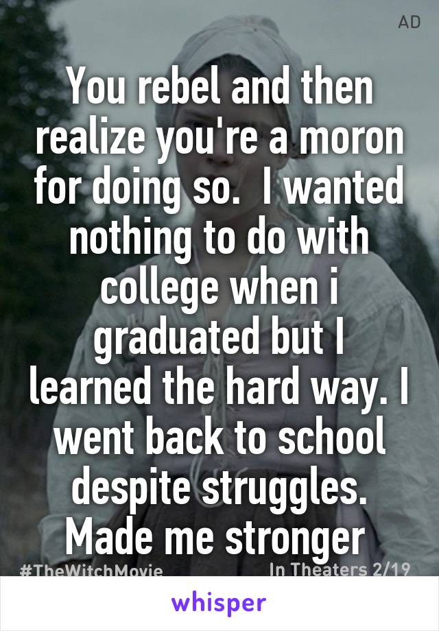 You rebel and then realize you're a moron for doing so.  I wanted nothing to do with college when i graduated but I learned the hard way. I went back to school despite struggles. Made me stronger 