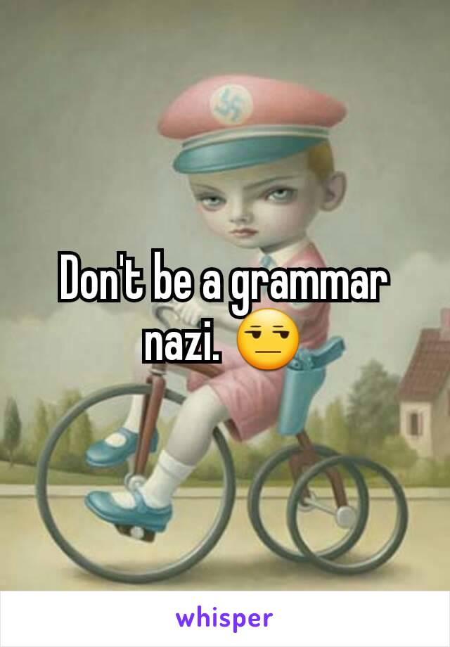 Don't be a grammar nazi. 😒