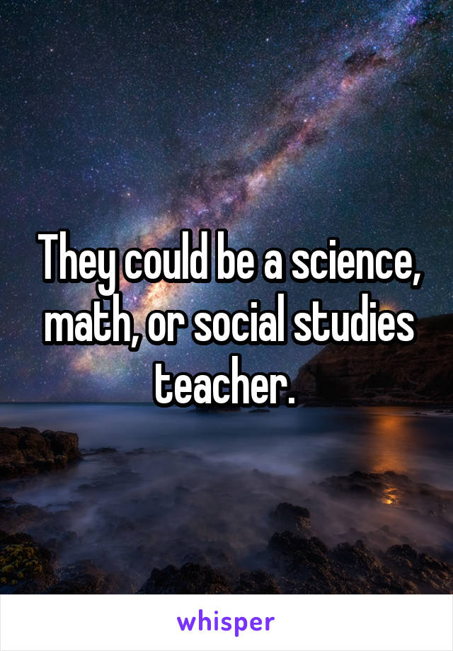 They could be a science, math, or social studies teacher. 
