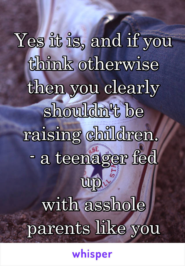 Yes it is, and if you think otherwise then you clearly shouldn't be raising children. 
- a teenager fed up 
with asshole parents like you