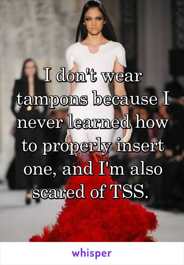 I don't wear tampons because I never learned how to properly insert one, and I'm also scared of TSS. 