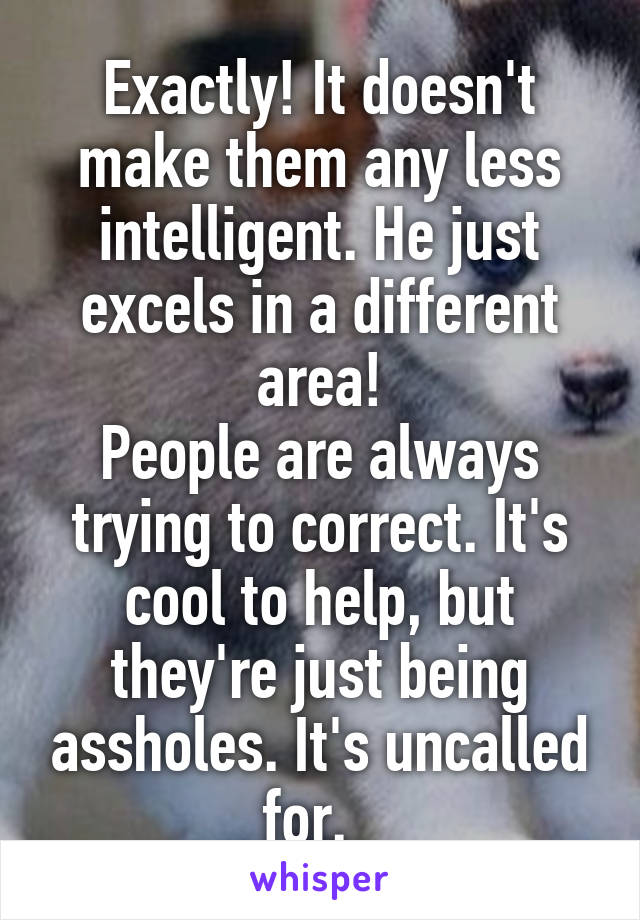 Exactly! It doesn't make them any less intelligent. He just excels in a different area!
People are always trying to correct. It's cool to help, but they're just being assholes. It's uncalled for.  