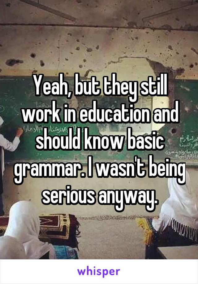Yeah, but they still work in education and should know basic grammar. I wasn't being serious anyway.