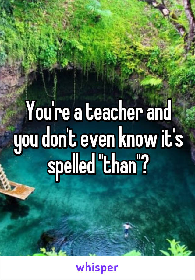 You're a teacher and you don't even know it's spelled "than"?