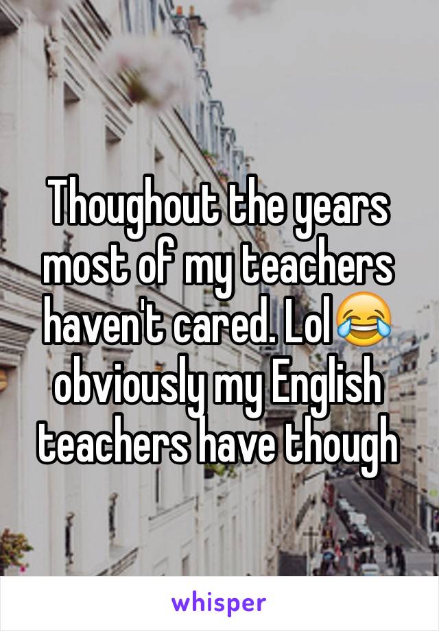 Thoughout the years most of my teachers haven't cared. Lol😂 obviously my English teachers have though 