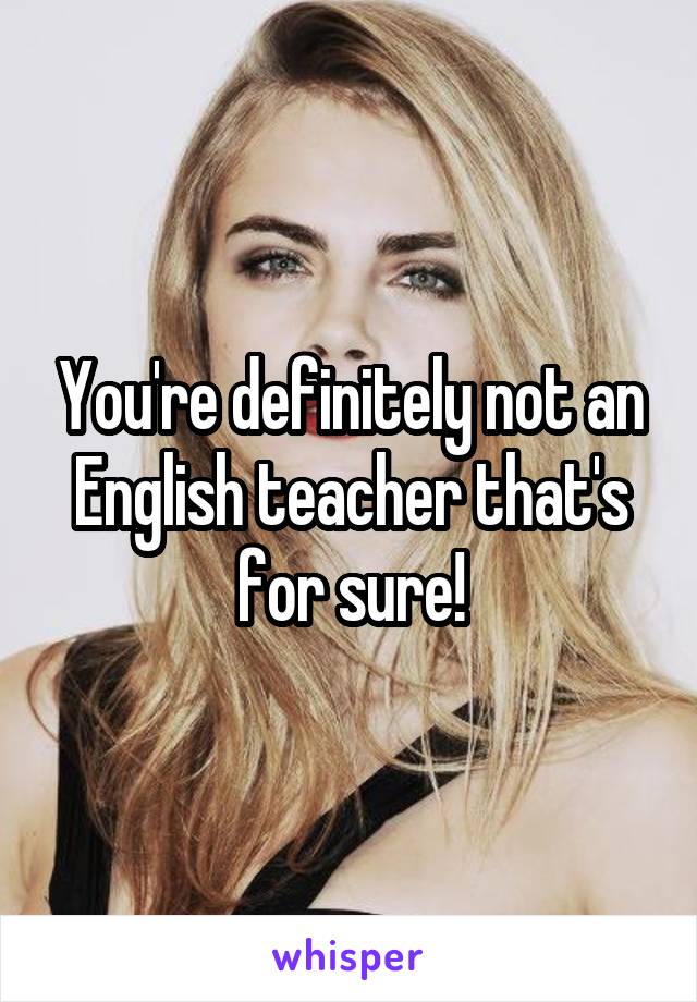 You're definitely not an English teacher that's for sure!