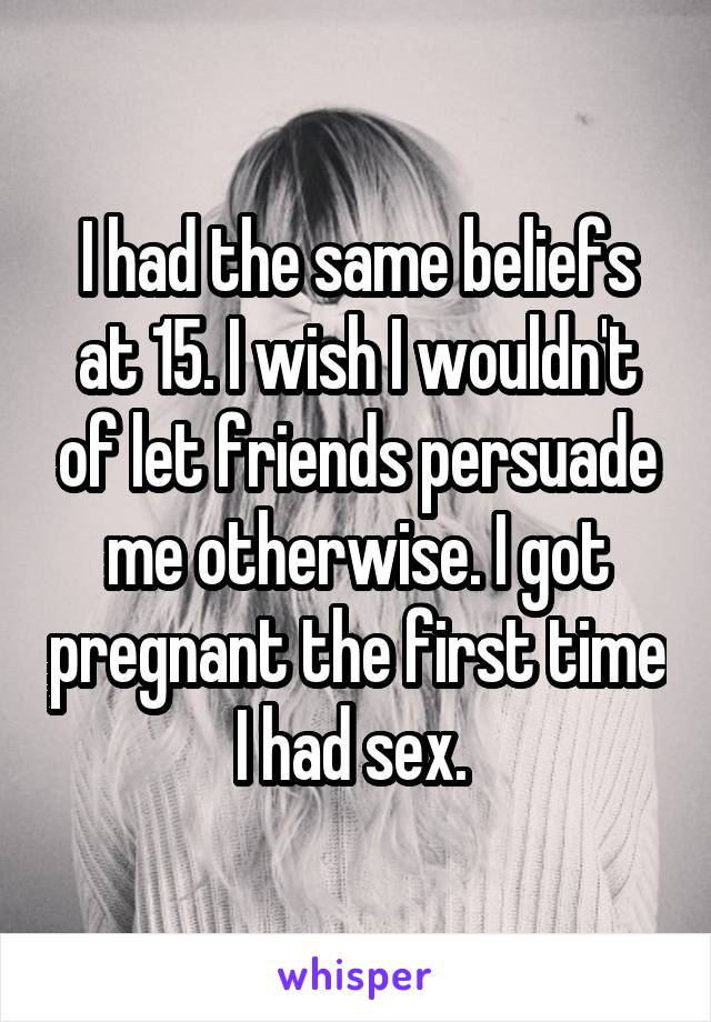 I had the same beliefs at 15. I wish I wouldn't of let friends persuade me otherwise. I got pregnant the first time I had sex. 