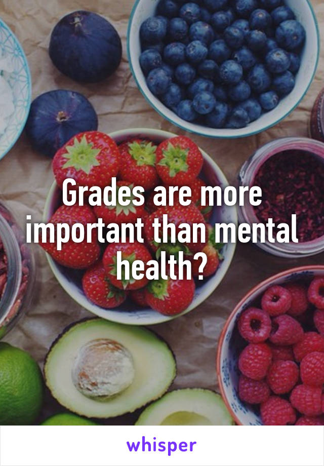 Grades are more important than mental health?